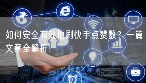 如何安全有效地刷快手点赞数？一篇文章全解析！