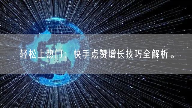 轻松上热门：快手点赞增长技巧全解析。