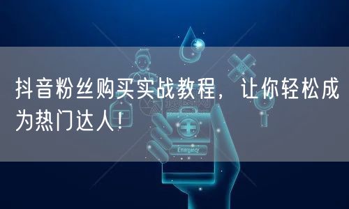 抖音粉丝购买实战教程，让你轻松成为热门达人！