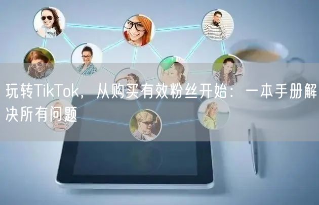 玩转TikTok，从购买有效粉丝开始：一本手册解决所有问题