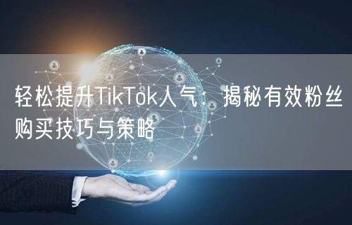 轻松提升TikTok人气：揭秘有效粉丝购买技巧与策略