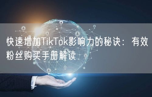 快速增加TikTok影响力的秘诀：有效粉丝购买手册解读