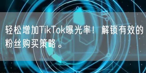 轻松增加TikTok曝光率！解锁有效的粉丝购买策略。