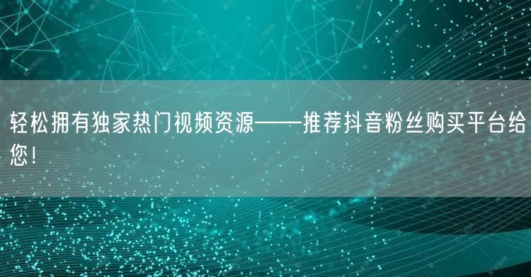 轻松拥有独家热门视频资源——推荐抖音粉丝购买平台给您！