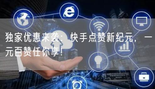独家优惠来袭：快手点赞新纪元，一元百赞任你享！