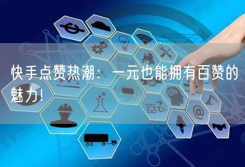 快手点赞热潮：一元也能拥有百赞的魅力！