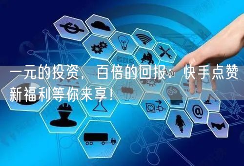 一元的投资，百倍的回报：快手点赞新福利等你来享！