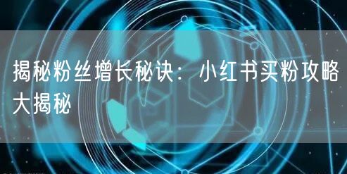 揭秘粉丝增长秘诀：小红书买粉攻略大揭秘