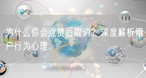 为什么你会点赞后取消？深度解析用户行为心理