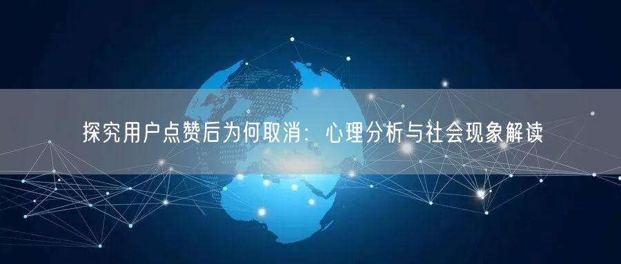 探究用户点赞后为何取消：心理分析与社会现象解读