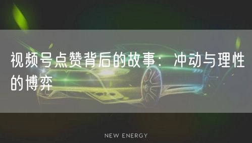 视频号点赞背后的故事：冲动与理性的博弈