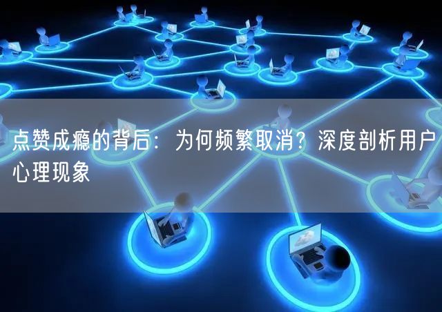 点赞成瘾的背后：为何频繁取消？深度剖析用户心理现象