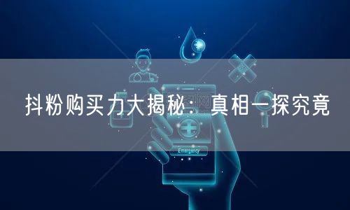 抖粉购买力大揭秘：真相一探究竟