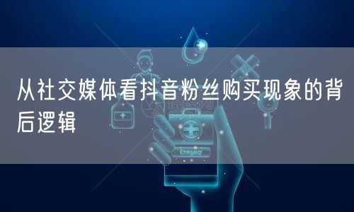 从社交媒体看抖音粉丝购买现象的背后逻辑