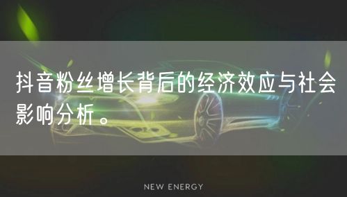 抖音粉丝增长背后的经济效应与社会影响分析。