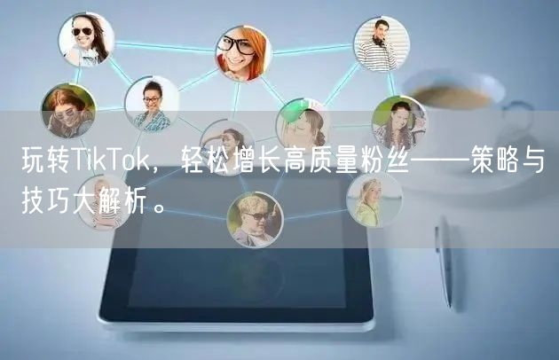 玩转TikTok，轻松增长高质量粉丝——策略与技巧大解析。