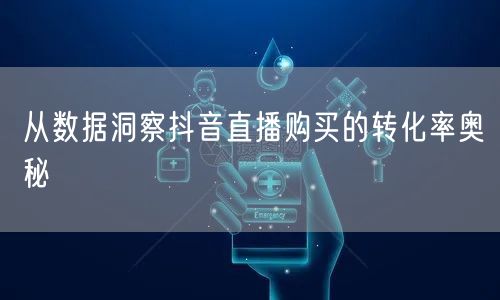 从数据洞察抖音直播购买的转化率奥秘