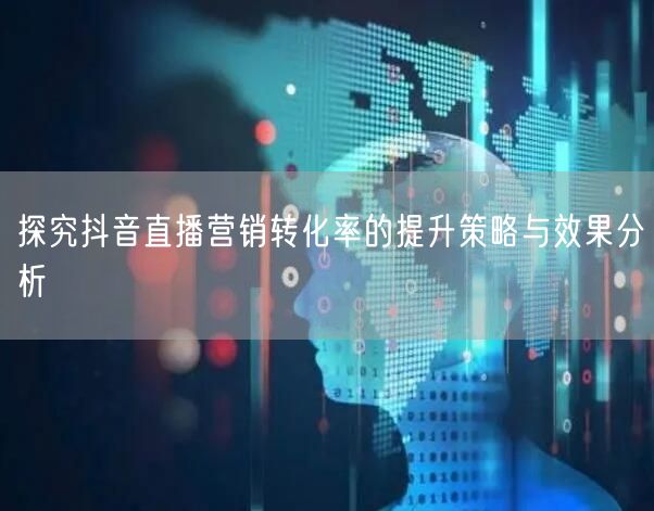 探究抖音直播营销转化率的提升策略与效果分析