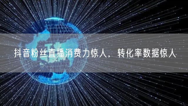 抖音粉丝直播消费力惊人，转化率数据惊人