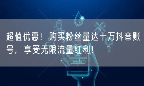 超值优惠！购买粉丝量达十万抖音账号，享受无限流量红利！