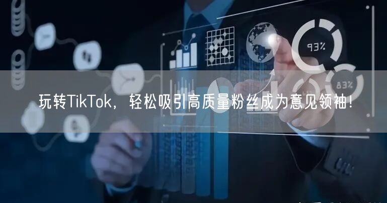 玩转TikTok，轻松吸引高质量粉丝成为意见领袖！