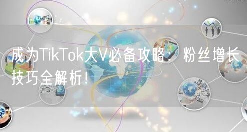 成为TikTok大V必备攻略：粉丝增长技巧全解析！
