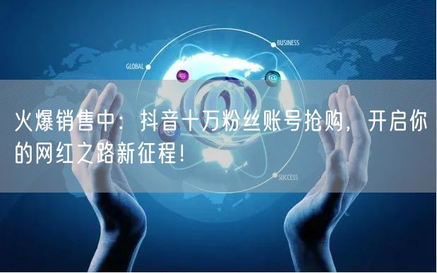 火爆销售中：抖音十万粉丝账号抢购，开启你的网红之路新征程！