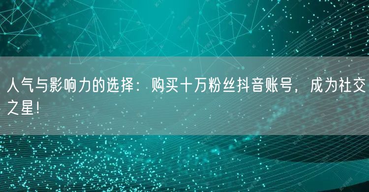 人气与影响力的选择：购买十万粉丝抖音账号，成为社交之星！
