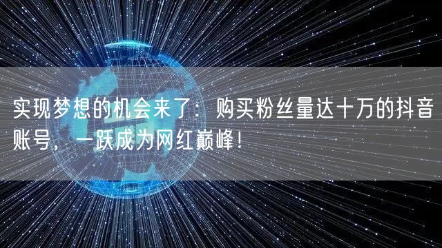 实现梦想的机会来了：购买粉丝量达十万的抖音账号，一跃成为网红巅峰！