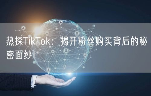热探TikTok：揭开粉丝购买背后的秘密面纱！