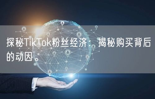 探秘TikTok粉丝经济：揭秘购买背后的动因。