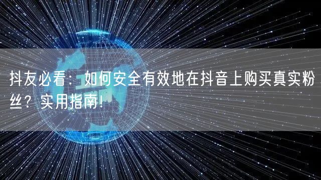 抖友必看：如何安全有效地在抖音上购买真实粉丝？实用指南！