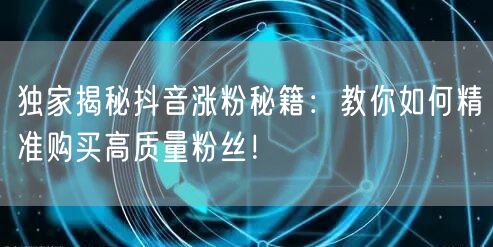 独家揭秘抖音涨粉秘籍：教你如何精准购买高质量粉丝！