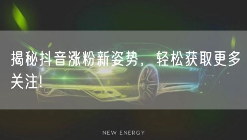 揭秘抖音涨粉新姿势，轻松获取更多关注!