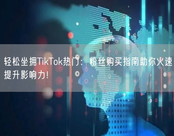 轻松坐拥TikTok热门：粉丝购买指南助你火速提升影响力！