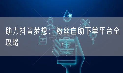 助力抖音梦想：粉丝自助下单平台全攻略