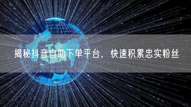揭秘抖音自助下单平台，快速积累忠实粉丝