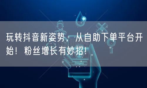 玩转抖音新姿势，从自助下单平台开始！粉丝增长有妙招！