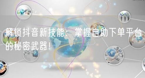 解锁抖音新技能：掌握自助下单平台的秘密武器！