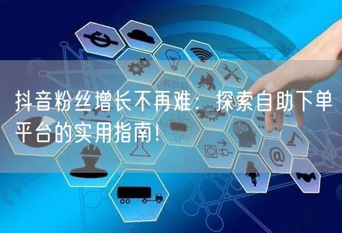 抖音粉丝增长不再难：探索自助下单平台的实用指南！