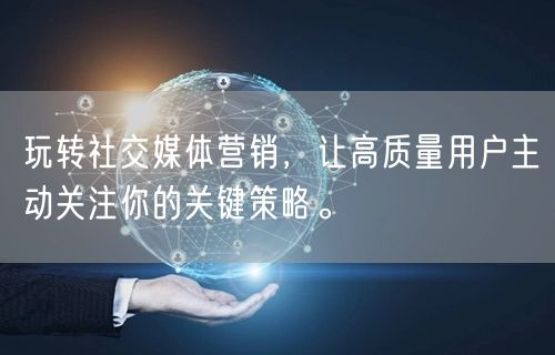 玩转社交媒体营销，让高质量用户主动关注你的关键策略。