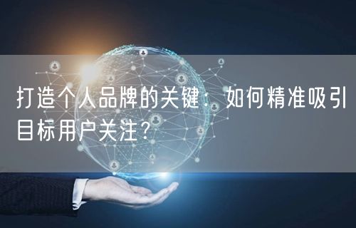 打造个人品牌的关键：如何精准吸引目标用户关注？