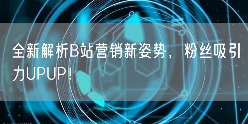 全新解析B站营销新姿势，粉丝吸引力UPUP！