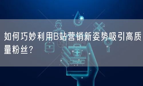 如何巧妙利用B站营销新姿势吸引高质量粉丝？