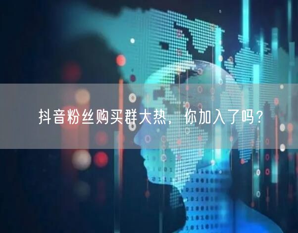 抖音粉丝购买群大热，你加入了吗？
