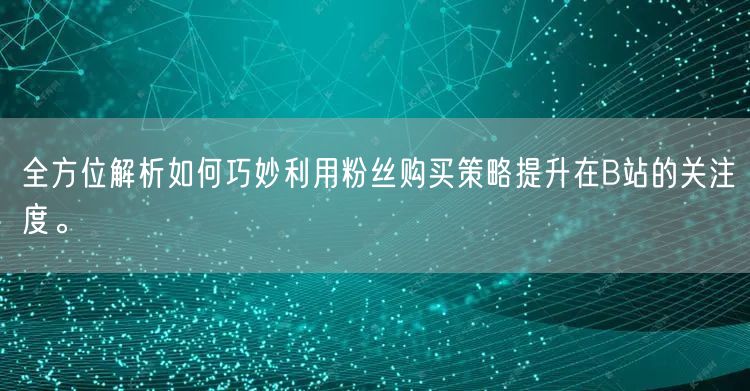 全方位解析如何巧妙利用粉丝购买策略提升在B站的关注度。