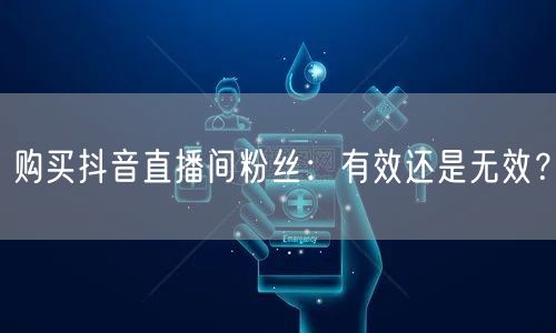 购买抖音直播间粉丝：有效还是无效？