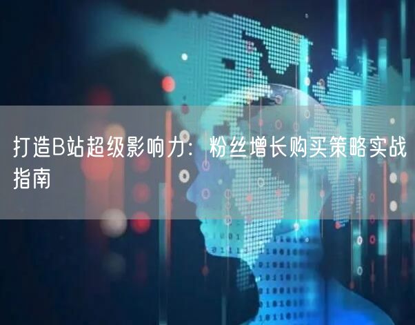 打造B站超级影响力：粉丝增长购买策略实战指南