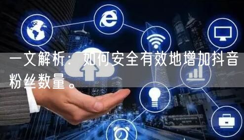 一文解析：如何安全有效地增加抖音粉丝数量。