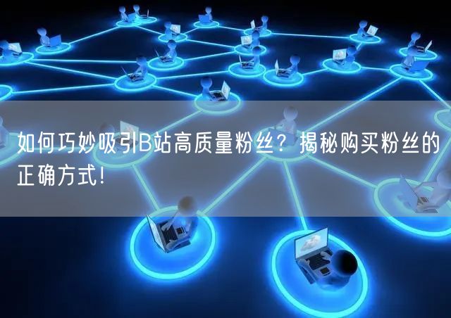 如何巧妙吸引B站高质量粉丝？揭秘购买粉丝的正确方式！